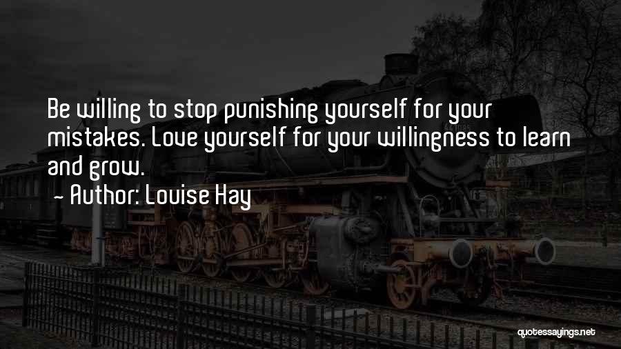 Louise Hay Quotes: Be Willing To Stop Punishing Yourself For Your Mistakes. Love Yourself For Your Willingness To Learn And Grow.