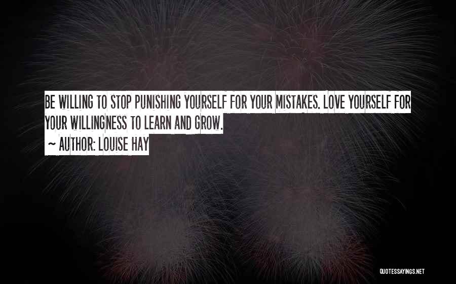 Louise Hay Quotes: Be Willing To Stop Punishing Yourself For Your Mistakes. Love Yourself For Your Willingness To Learn And Grow.