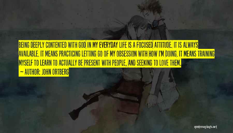 John Ortberg Quotes: Being Deeply Contented With God In My Everyday Life Is A Focused Attitude. It Is Always Available. It Means Practicing