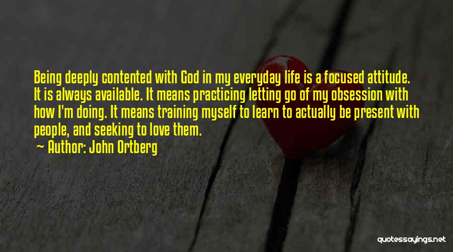 John Ortberg Quotes: Being Deeply Contented With God In My Everyday Life Is A Focused Attitude. It Is Always Available. It Means Practicing