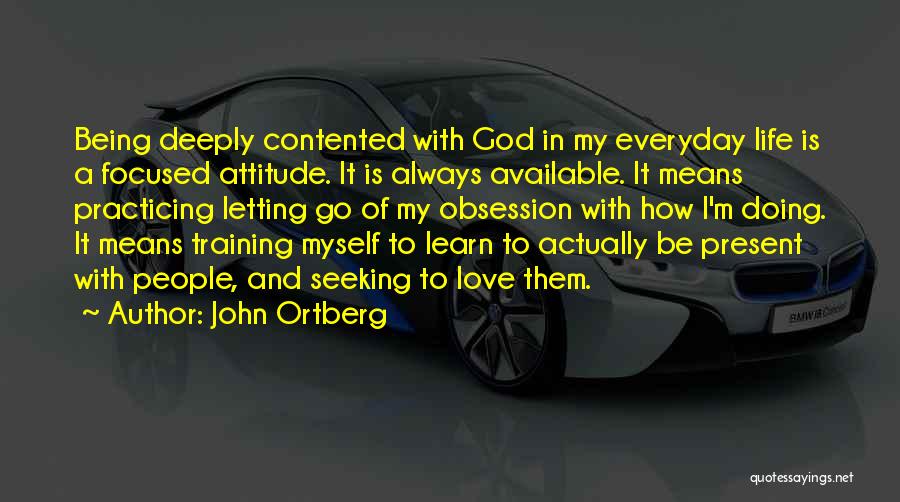 John Ortberg Quotes: Being Deeply Contented With God In My Everyday Life Is A Focused Attitude. It Is Always Available. It Means Practicing