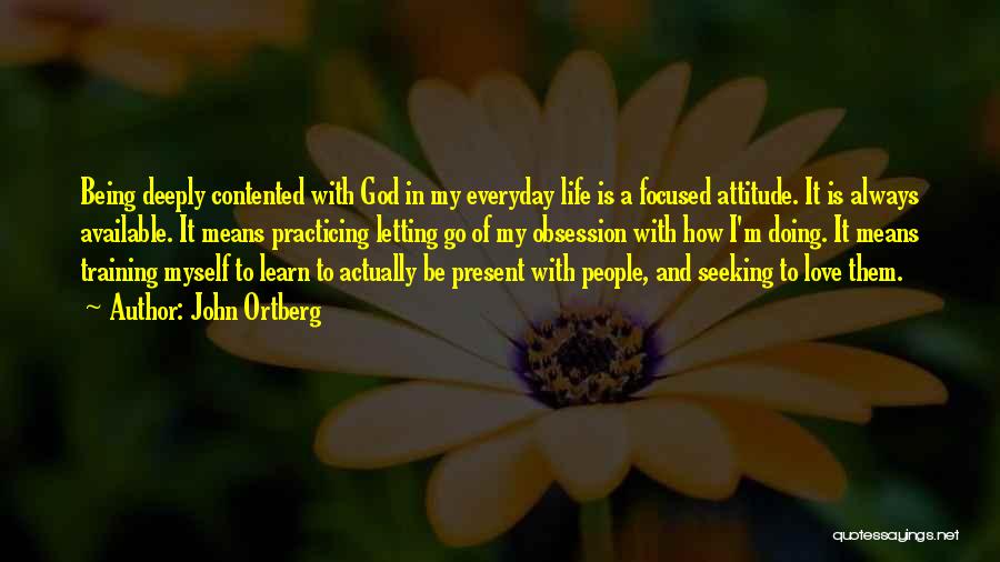 John Ortberg Quotes: Being Deeply Contented With God In My Everyday Life Is A Focused Attitude. It Is Always Available. It Means Practicing