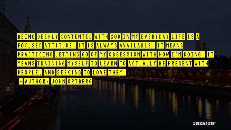 John Ortberg Quotes: Being Deeply Contented With God In My Everyday Life Is A Focused Attitude. It Is Always Available. It Means Practicing