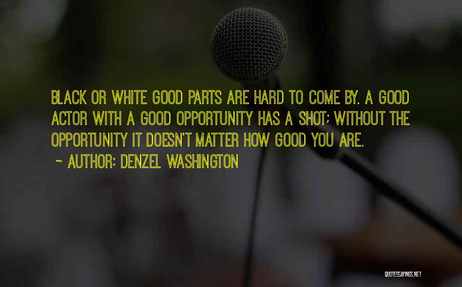 Denzel Washington Quotes: Black Or White Good Parts Are Hard To Come By. A Good Actor With A Good Opportunity Has A Shot;