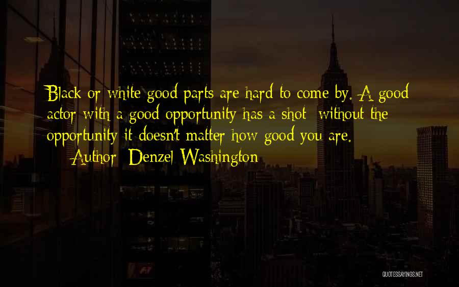 Denzel Washington Quotes: Black Or White Good Parts Are Hard To Come By. A Good Actor With A Good Opportunity Has A Shot;