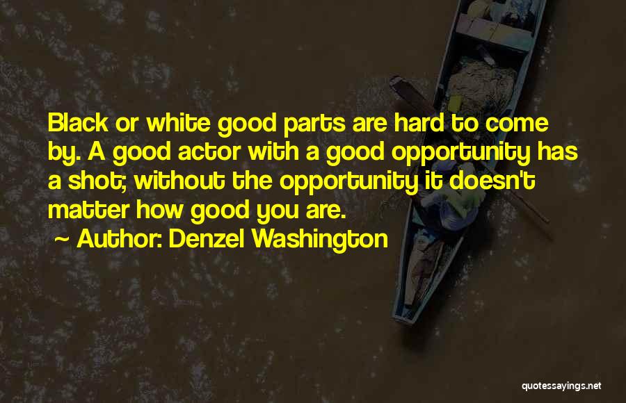 Denzel Washington Quotes: Black Or White Good Parts Are Hard To Come By. A Good Actor With A Good Opportunity Has A Shot;