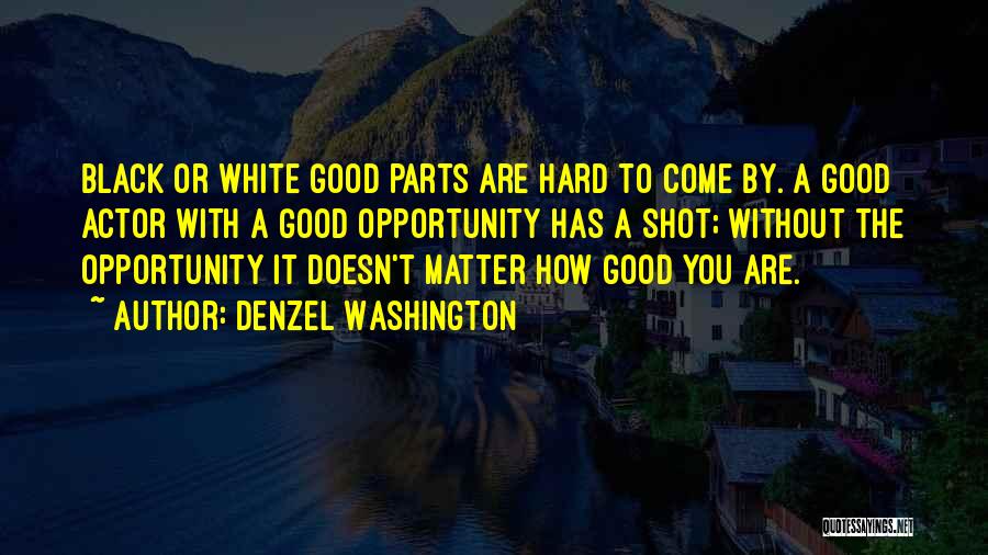 Denzel Washington Quotes: Black Or White Good Parts Are Hard To Come By. A Good Actor With A Good Opportunity Has A Shot;