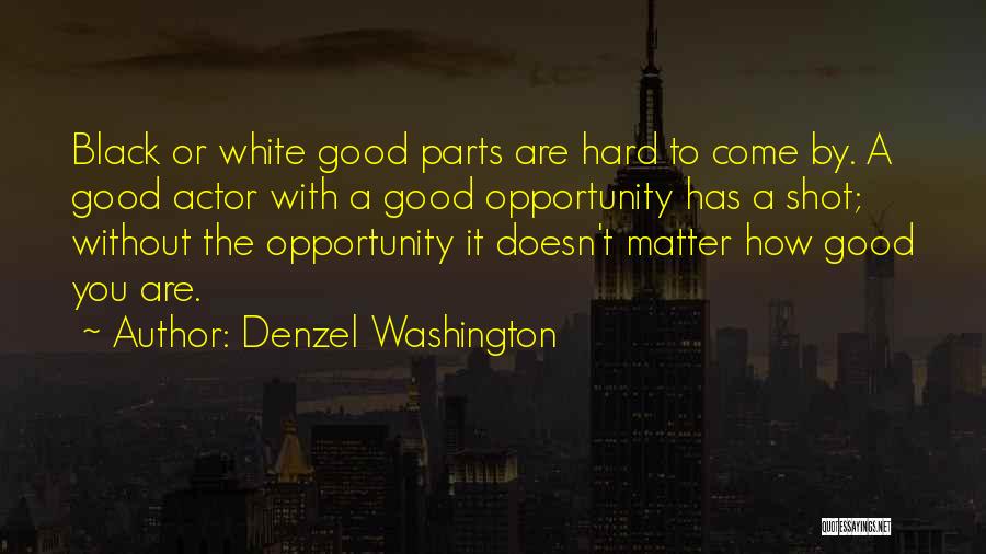 Denzel Washington Quotes: Black Or White Good Parts Are Hard To Come By. A Good Actor With A Good Opportunity Has A Shot;