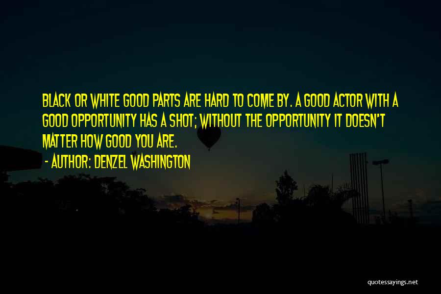 Denzel Washington Quotes: Black Or White Good Parts Are Hard To Come By. A Good Actor With A Good Opportunity Has A Shot;