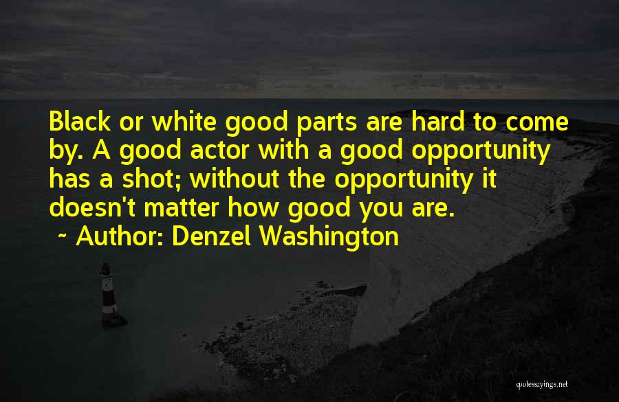 Denzel Washington Quotes: Black Or White Good Parts Are Hard To Come By. A Good Actor With A Good Opportunity Has A Shot;