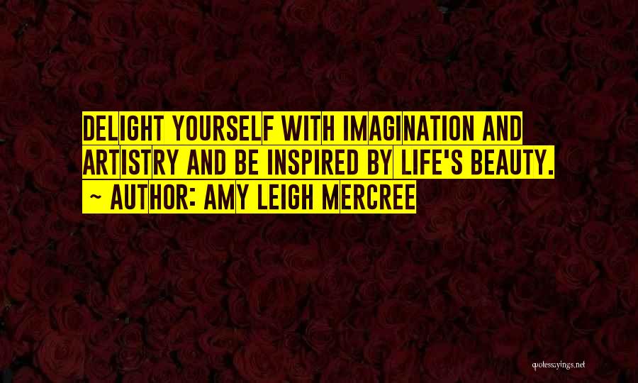 Amy Leigh Mercree Quotes: Delight Yourself With Imagination And Artistry And Be Inspired By Life's Beauty.