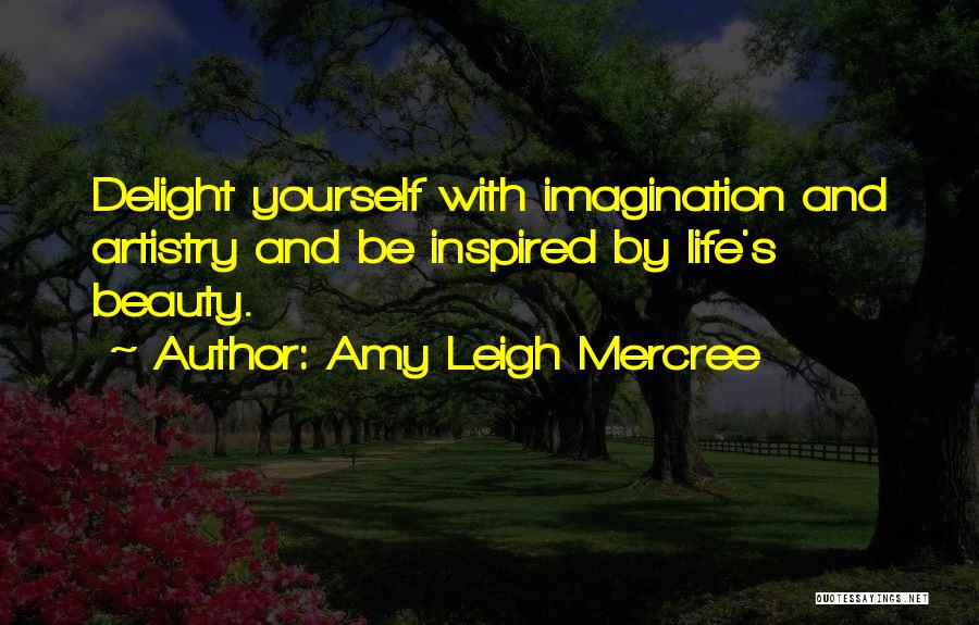 Amy Leigh Mercree Quotes: Delight Yourself With Imagination And Artistry And Be Inspired By Life's Beauty.