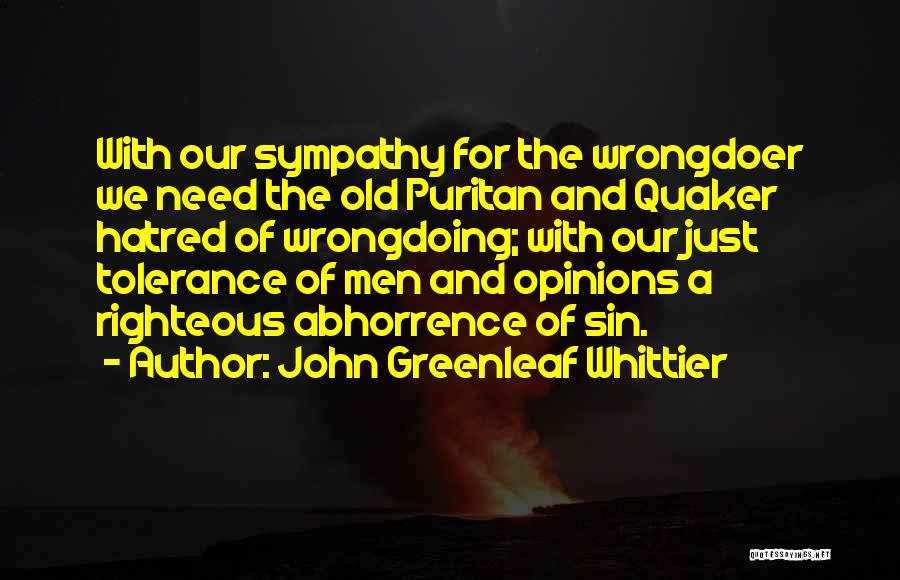 John Greenleaf Whittier Quotes: With Our Sympathy For The Wrongdoer We Need The Old Puritan And Quaker Hatred Of Wrongdoing; With Our Just Tolerance