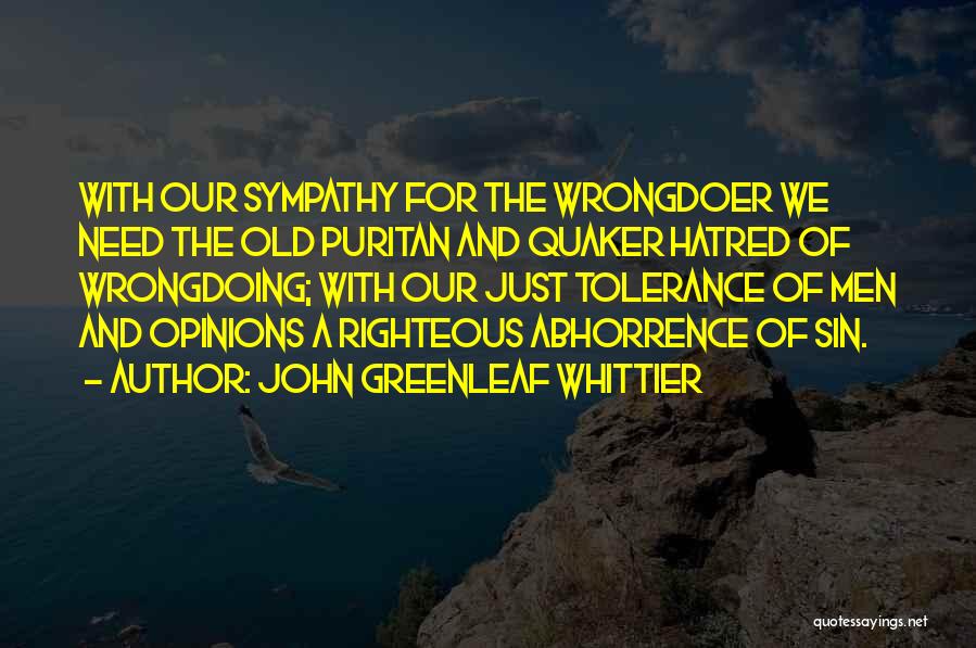 John Greenleaf Whittier Quotes: With Our Sympathy For The Wrongdoer We Need The Old Puritan And Quaker Hatred Of Wrongdoing; With Our Just Tolerance