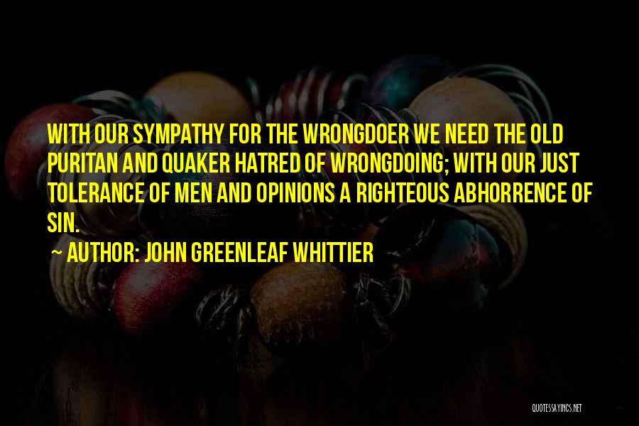 John Greenleaf Whittier Quotes: With Our Sympathy For The Wrongdoer We Need The Old Puritan And Quaker Hatred Of Wrongdoing; With Our Just Tolerance