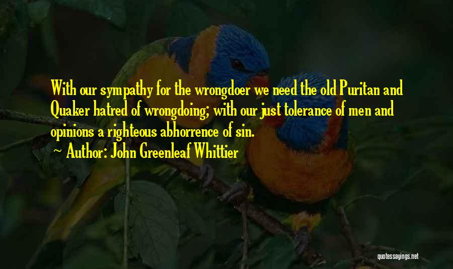 John Greenleaf Whittier Quotes: With Our Sympathy For The Wrongdoer We Need The Old Puritan And Quaker Hatred Of Wrongdoing; With Our Just Tolerance