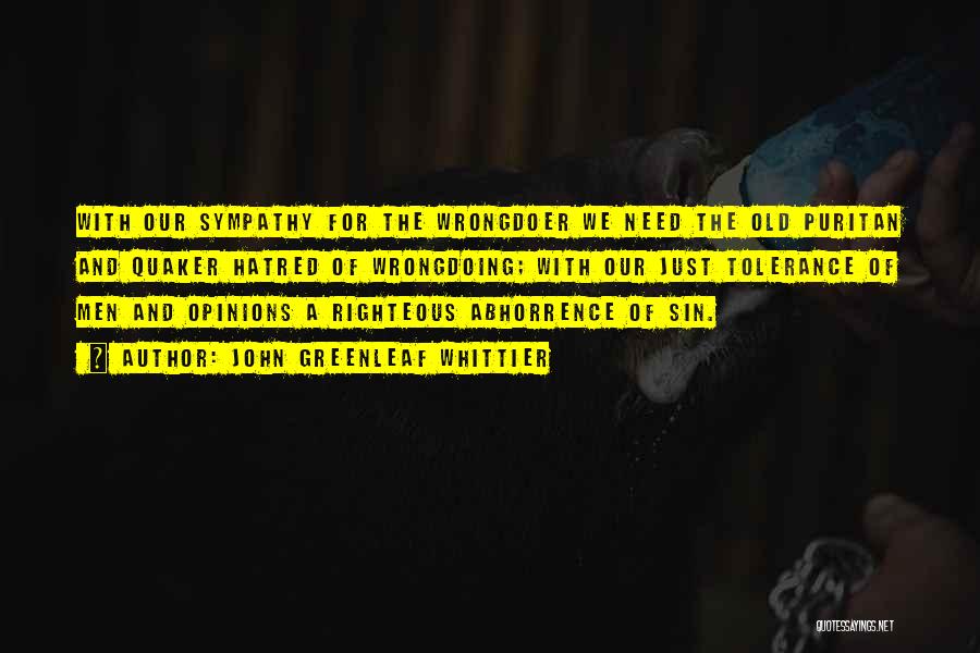 John Greenleaf Whittier Quotes: With Our Sympathy For The Wrongdoer We Need The Old Puritan And Quaker Hatred Of Wrongdoing; With Our Just Tolerance