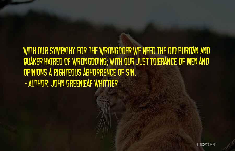 John Greenleaf Whittier Quotes: With Our Sympathy For The Wrongdoer We Need The Old Puritan And Quaker Hatred Of Wrongdoing; With Our Just Tolerance