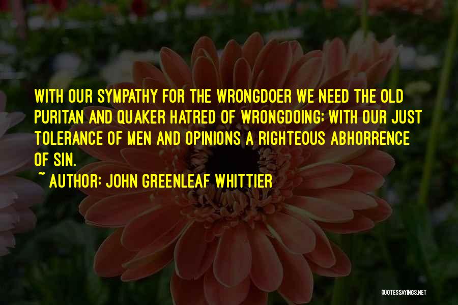 John Greenleaf Whittier Quotes: With Our Sympathy For The Wrongdoer We Need The Old Puritan And Quaker Hatred Of Wrongdoing; With Our Just Tolerance