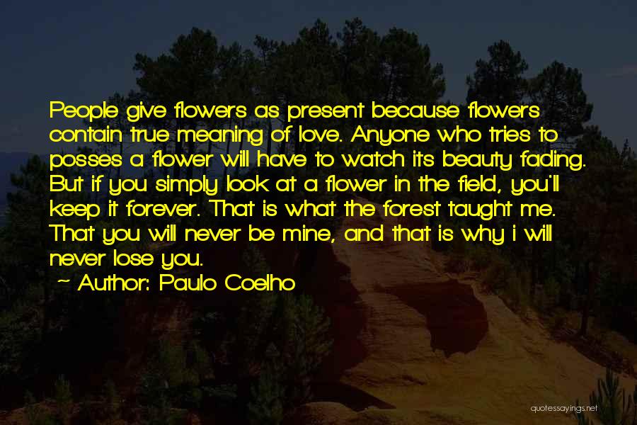 Paulo Coelho Quotes: People Give Flowers As Present Because Flowers Contain True Meaning Of Love. Anyone Who Tries To Posses A Flower Will