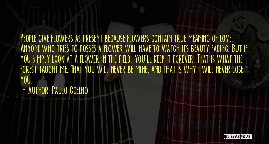Paulo Coelho Quotes: People Give Flowers As Present Because Flowers Contain True Meaning Of Love. Anyone Who Tries To Posses A Flower Will