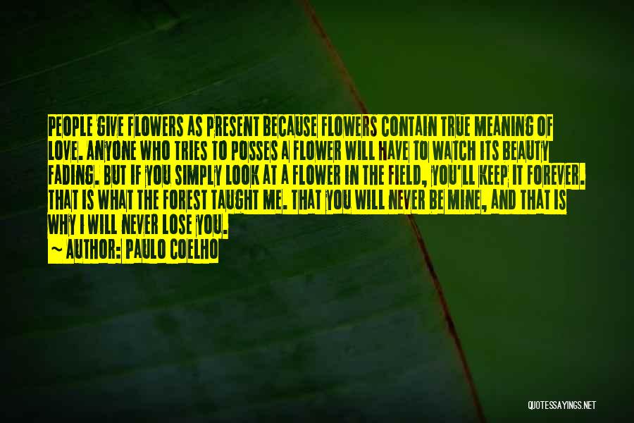 Paulo Coelho Quotes: People Give Flowers As Present Because Flowers Contain True Meaning Of Love. Anyone Who Tries To Posses A Flower Will