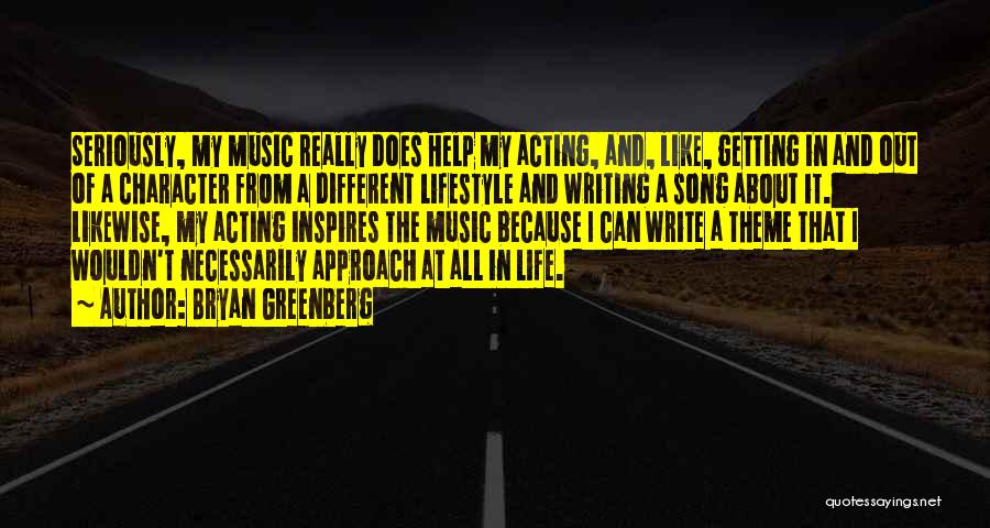 Bryan Greenberg Quotes: Seriously, My Music Really Does Help My Acting, And, Like, Getting In And Out Of A Character From A Different
