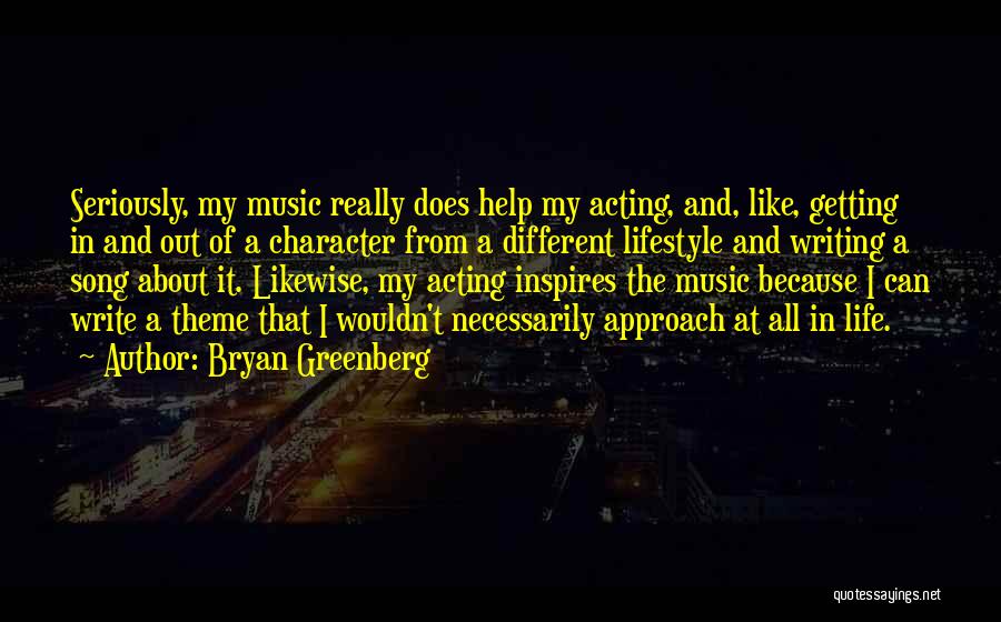 Bryan Greenberg Quotes: Seriously, My Music Really Does Help My Acting, And, Like, Getting In And Out Of A Character From A Different