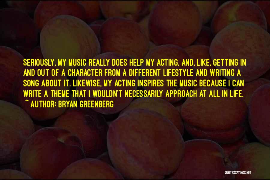 Bryan Greenberg Quotes: Seriously, My Music Really Does Help My Acting, And, Like, Getting In And Out Of A Character From A Different