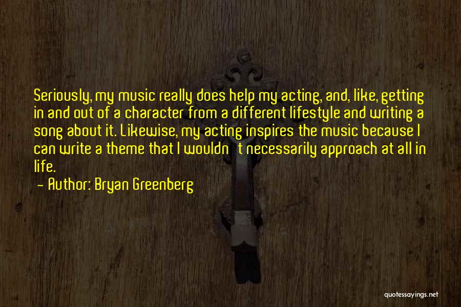 Bryan Greenberg Quotes: Seriously, My Music Really Does Help My Acting, And, Like, Getting In And Out Of A Character From A Different