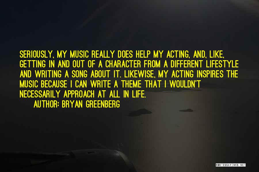 Bryan Greenberg Quotes: Seriously, My Music Really Does Help My Acting, And, Like, Getting In And Out Of A Character From A Different