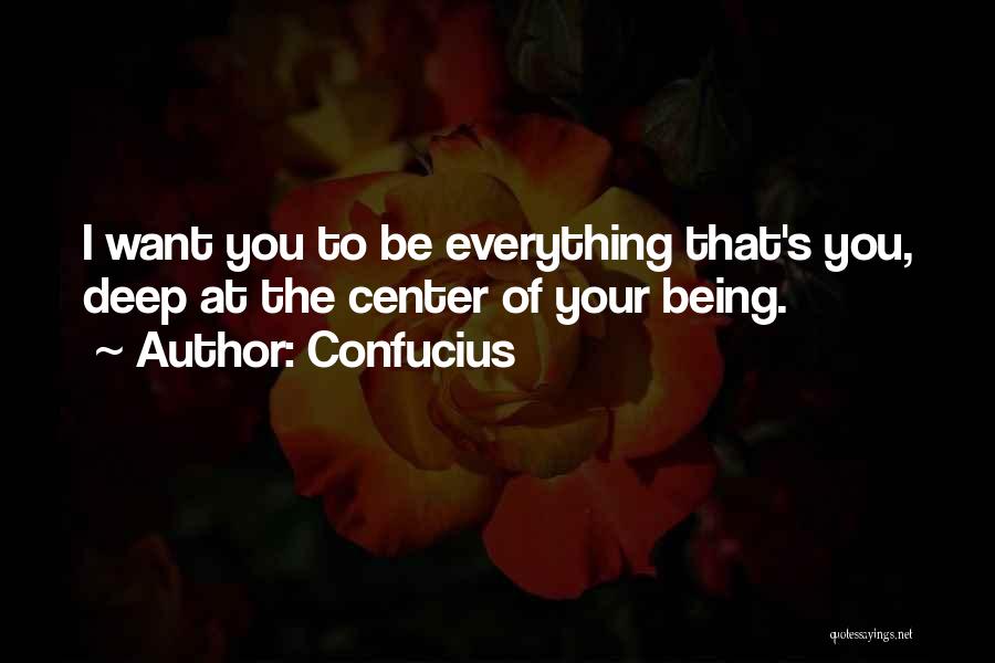 Confucius Quotes: I Want You To Be Everything That's You, Deep At The Center Of Your Being.