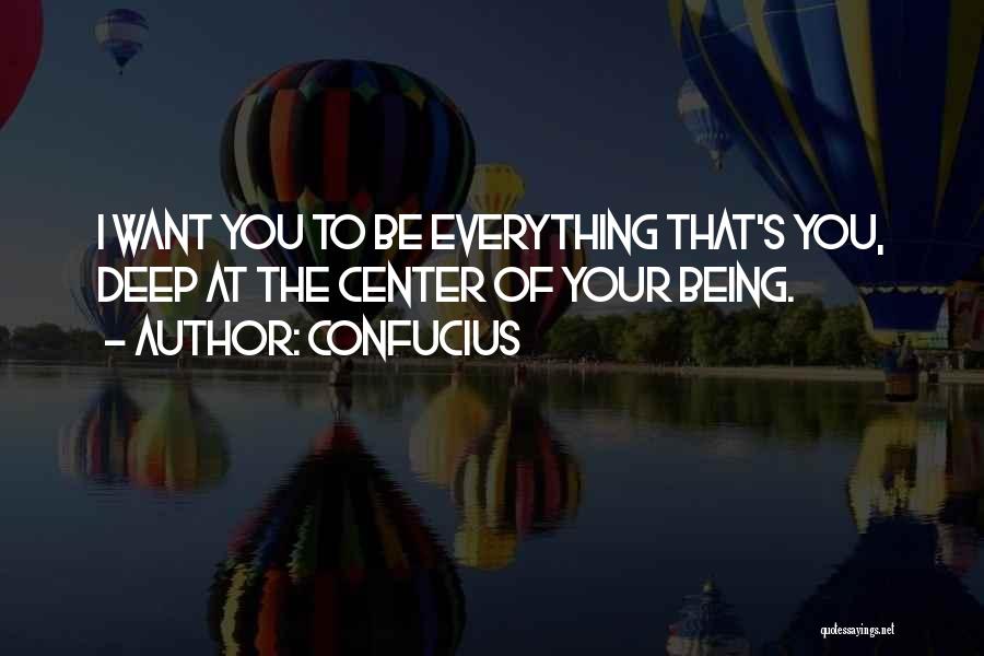 Confucius Quotes: I Want You To Be Everything That's You, Deep At The Center Of Your Being.