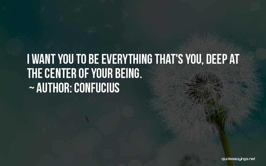 Confucius Quotes: I Want You To Be Everything That's You, Deep At The Center Of Your Being.