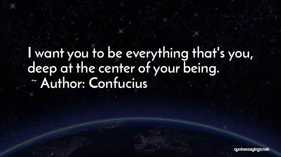 Confucius Quotes: I Want You To Be Everything That's You, Deep At The Center Of Your Being.