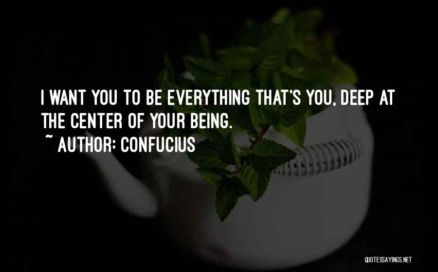 Confucius Quotes: I Want You To Be Everything That's You, Deep At The Center Of Your Being.