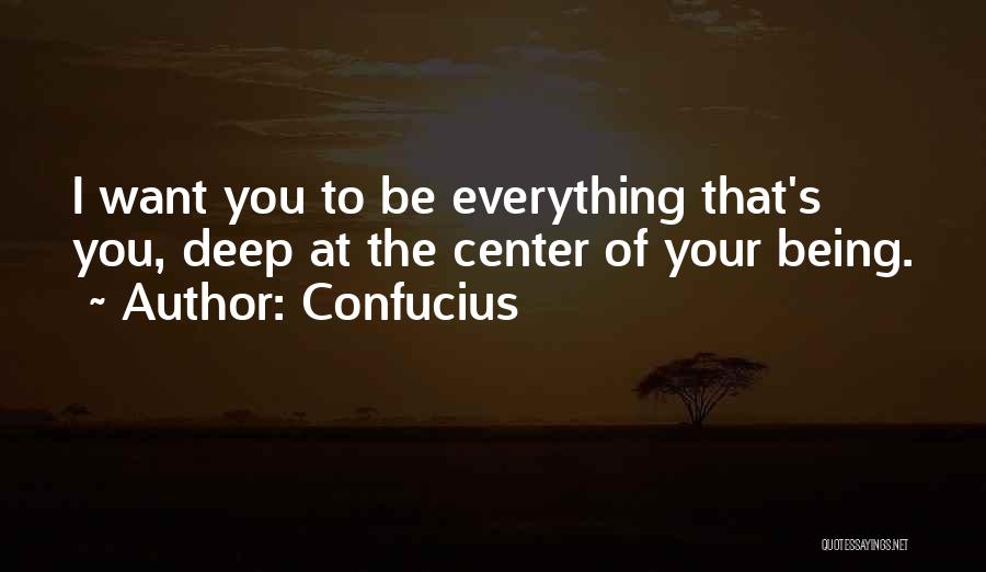 Confucius Quotes: I Want You To Be Everything That's You, Deep At The Center Of Your Being.