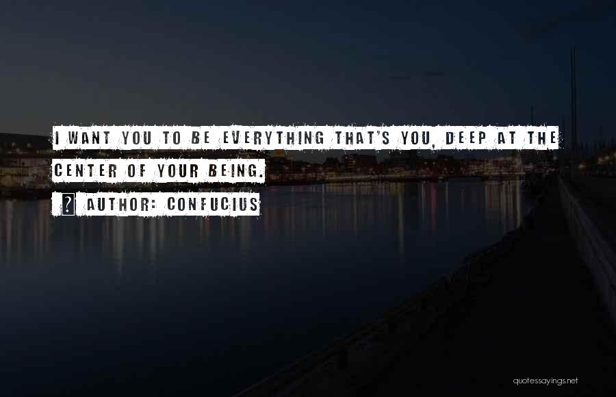 Confucius Quotes: I Want You To Be Everything That's You, Deep At The Center Of Your Being.