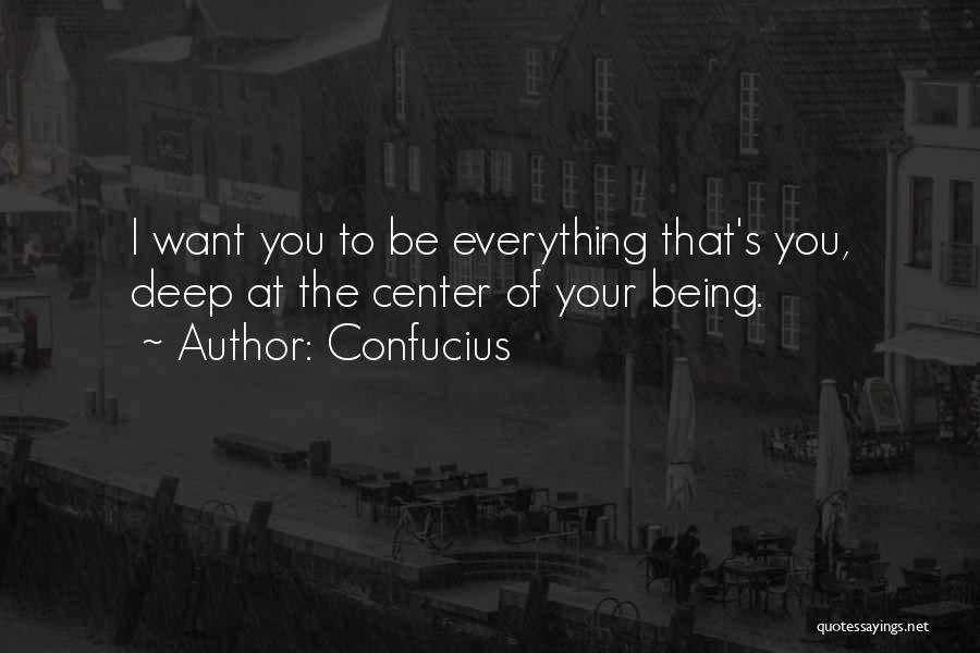 Confucius Quotes: I Want You To Be Everything That's You, Deep At The Center Of Your Being.