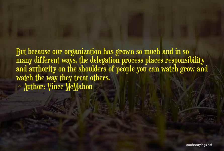Vince McMahon Quotes: But Because Our Organization Has Grown So Much And In So Many Different Ways, The Delegation Process Places Responsibility And