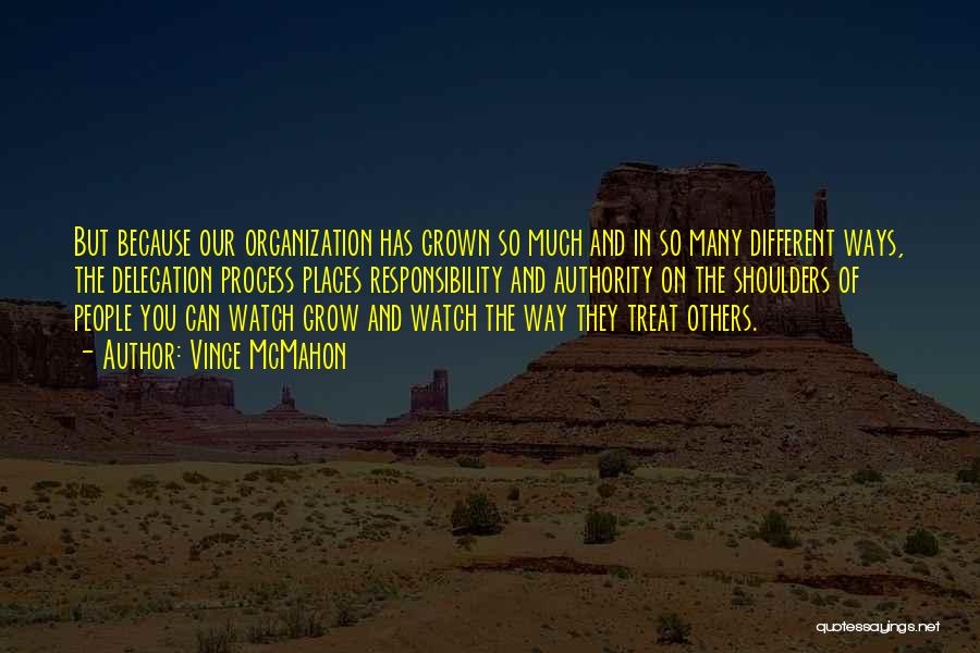 Vince McMahon Quotes: But Because Our Organization Has Grown So Much And In So Many Different Ways, The Delegation Process Places Responsibility And