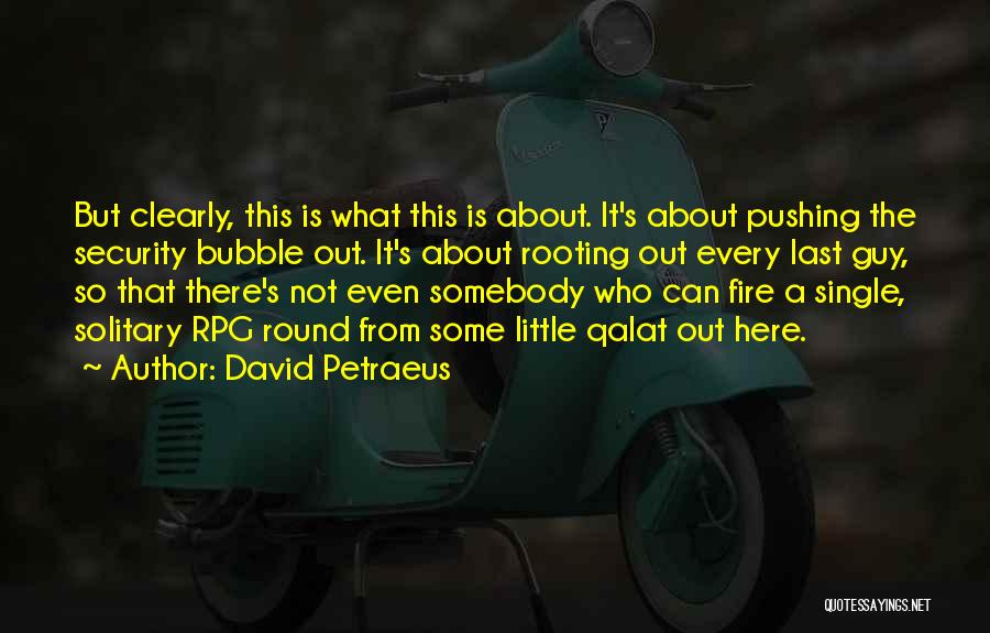 David Petraeus Quotes: But Clearly, This Is What This Is About. It's About Pushing The Security Bubble Out. It's About Rooting Out Every