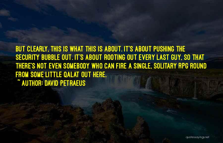 David Petraeus Quotes: But Clearly, This Is What This Is About. It's About Pushing The Security Bubble Out. It's About Rooting Out Every