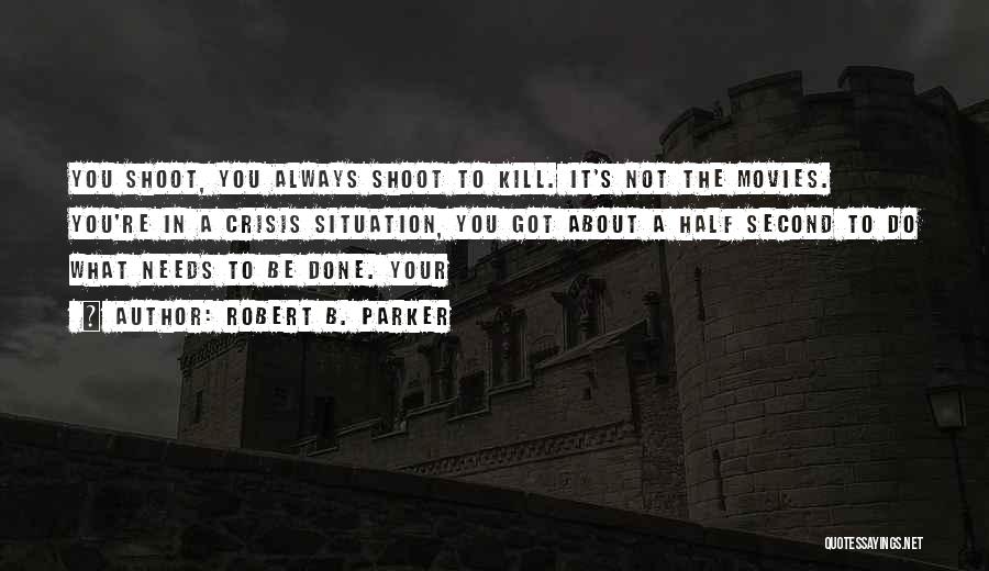 Robert B. Parker Quotes: You Shoot, You Always Shoot To Kill. It's Not The Movies. You're In A Crisis Situation, You Got About A