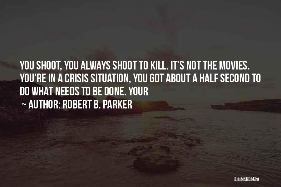 Robert B. Parker Quotes: You Shoot, You Always Shoot To Kill. It's Not The Movies. You're In A Crisis Situation, You Got About A