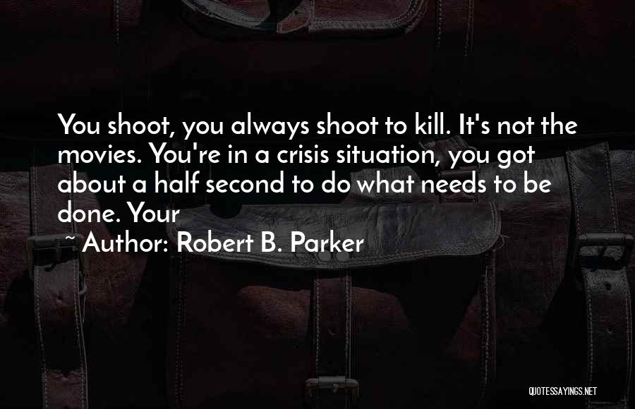 Robert B. Parker Quotes: You Shoot, You Always Shoot To Kill. It's Not The Movies. You're In A Crisis Situation, You Got About A