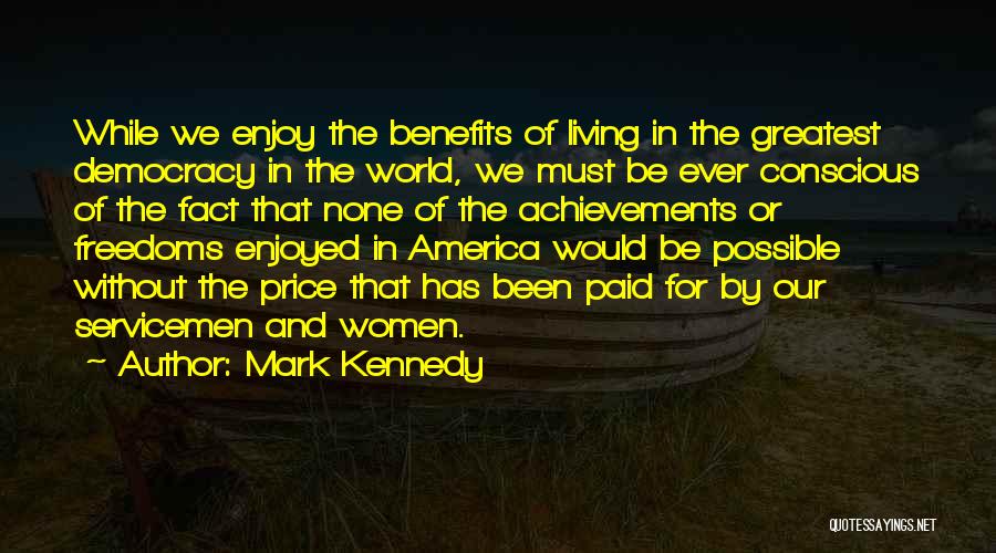 Mark Kennedy Quotes: While We Enjoy The Benefits Of Living In The Greatest Democracy In The World, We Must Be Ever Conscious Of