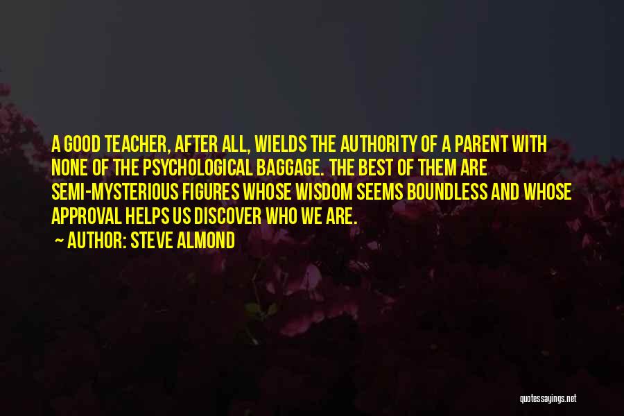 Steve Almond Quotes: A Good Teacher, After All, Wields The Authority Of A Parent With None Of The Psychological Baggage. The Best Of