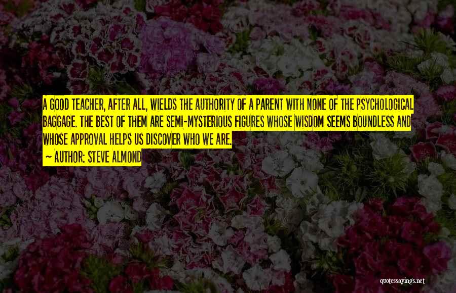 Steve Almond Quotes: A Good Teacher, After All, Wields The Authority Of A Parent With None Of The Psychological Baggage. The Best Of