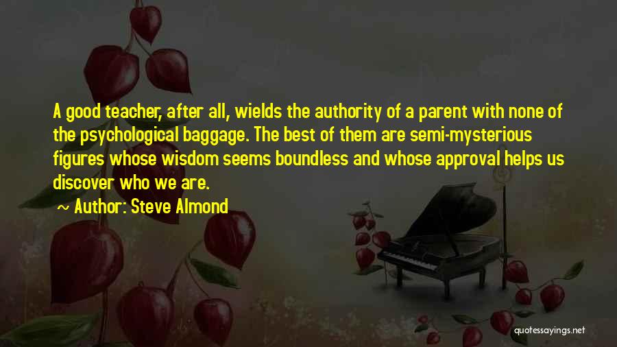 Steve Almond Quotes: A Good Teacher, After All, Wields The Authority Of A Parent With None Of The Psychological Baggage. The Best Of